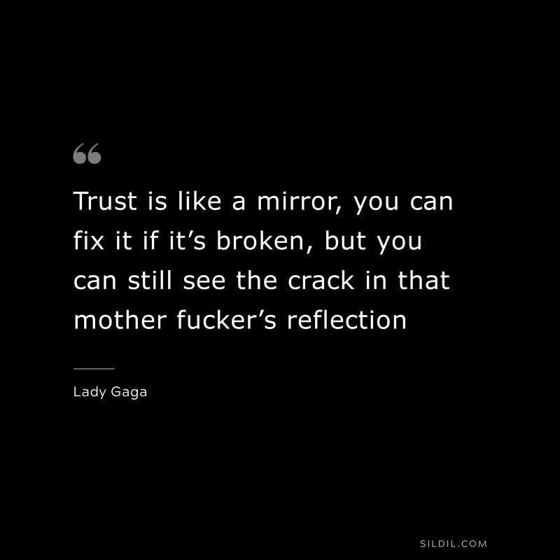 Trust is like a mirror, you can fix it if it’s broken, but you can still see the crack in that mother f**ker’s reflection. ― Lady Gaga