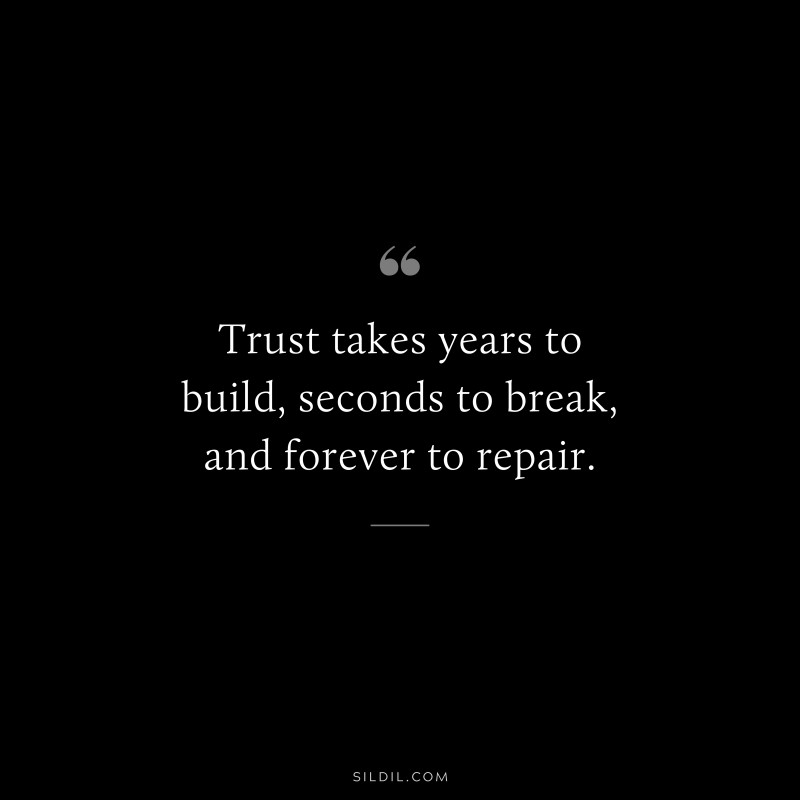 Trust takes years to build, seconds to break, and forever to repair.