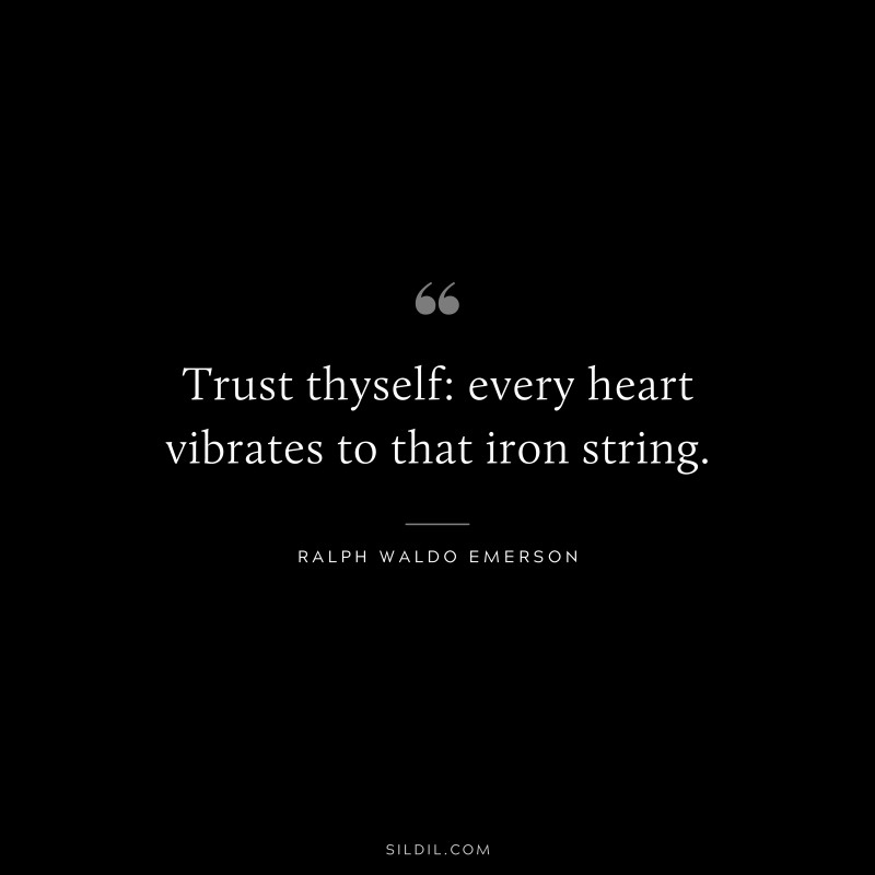 Trust thyself: every heart vibrates to that iron string. ― Ralph Waldo Emerson
