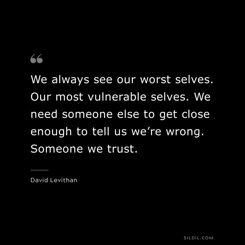 We always see our worst selves. Our most vulnerable selves. We need someone else to get close enough to tell us we’re wrong. Someone we trust. ― David Levithan