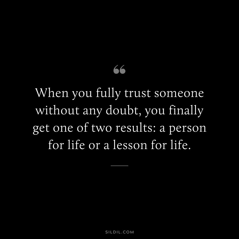 When you fully trust someone without any doubt, you finally get one of two results: a person for life or a lesson for life.