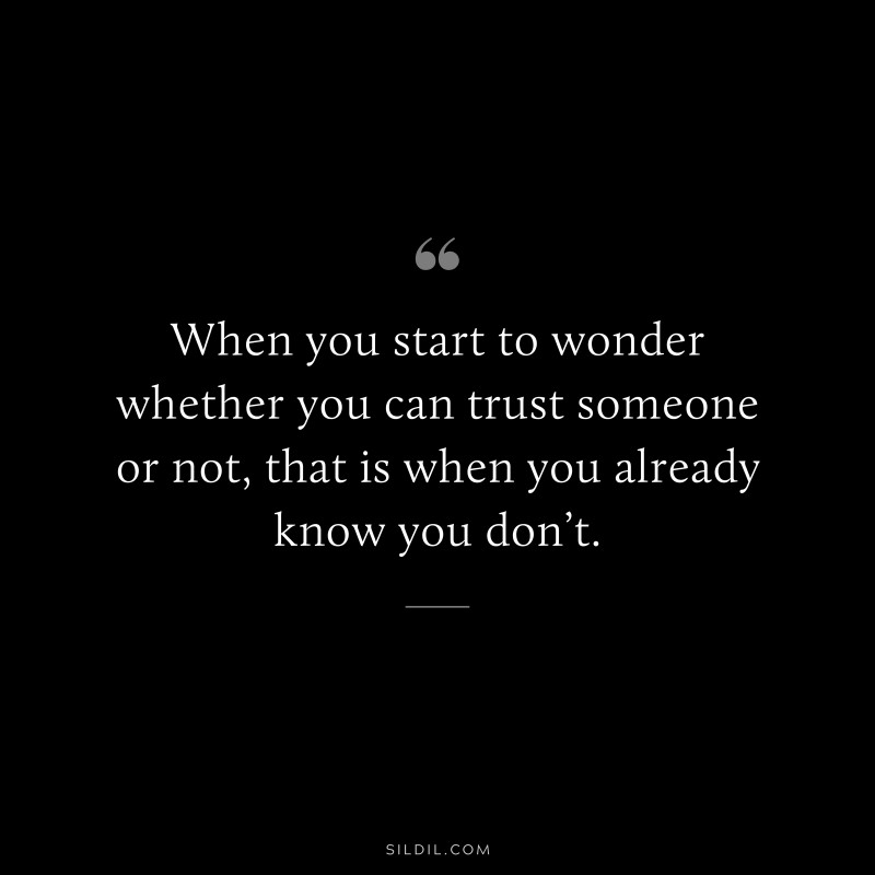 When you start to wonder whether you can trust someone or not, that is when you already know you don’t.