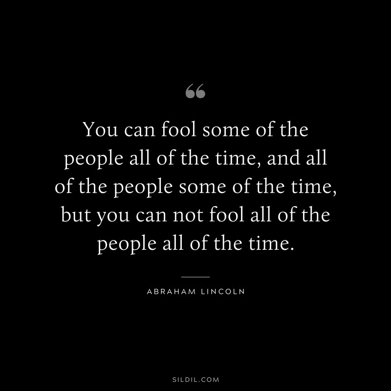 You can fool some of the people all of the time, and all of the people some of the time, but you can not fool all of the people all of the time. ― Abraham Lincoln
