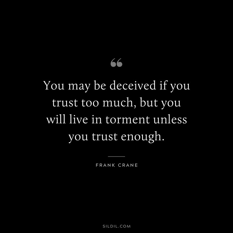You may be deceived if you trust too much, but you will live in torment unless you trust enough. ― Frank Crane