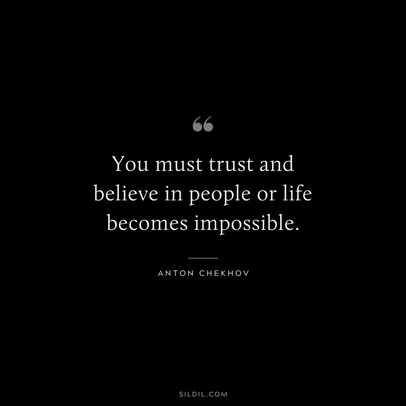 You must trust and believe in people or life becomes impossible. ― Anton Chekhov