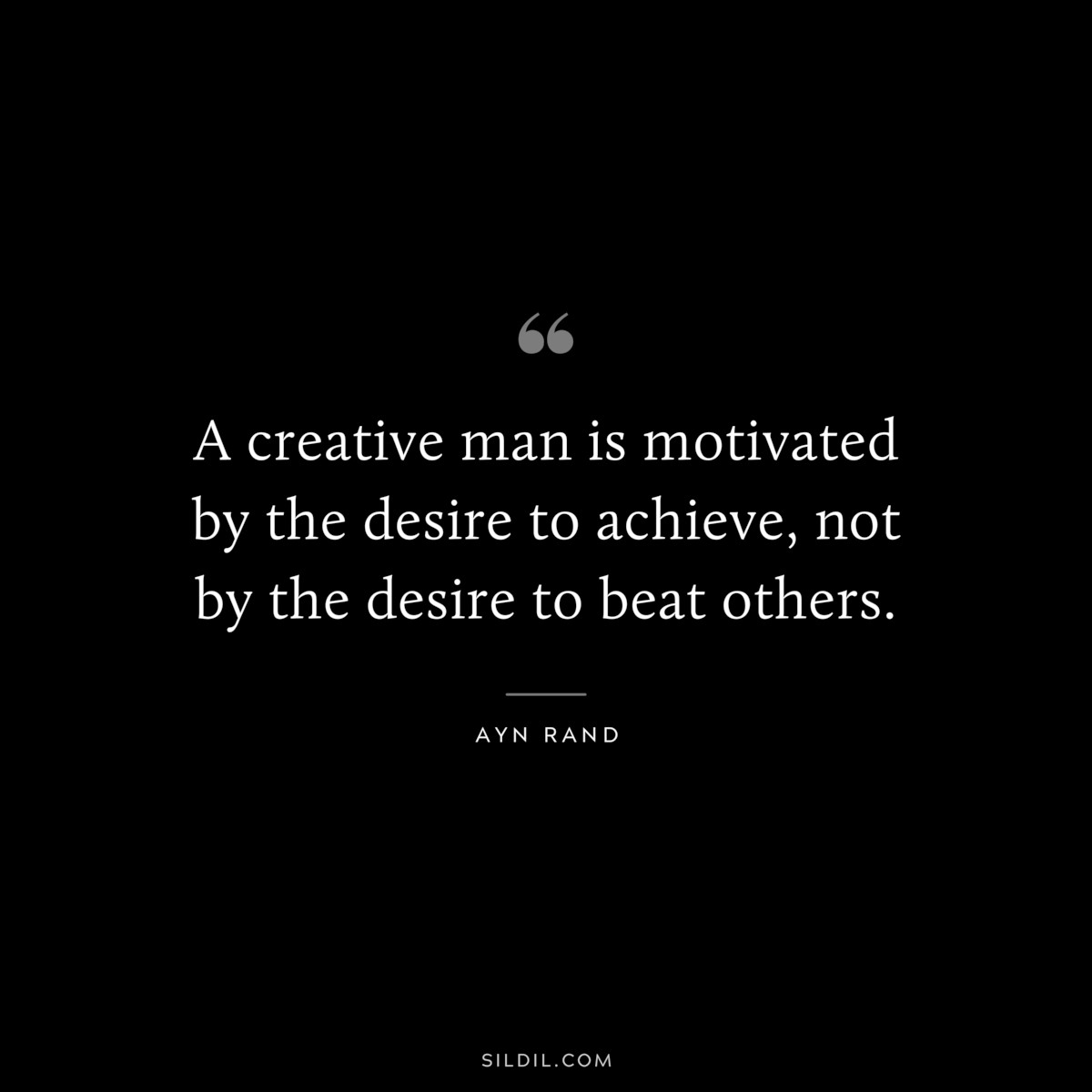 A creative man is motivated by the desire to achieve, not by the desire to beat others. ― Ayn Rand