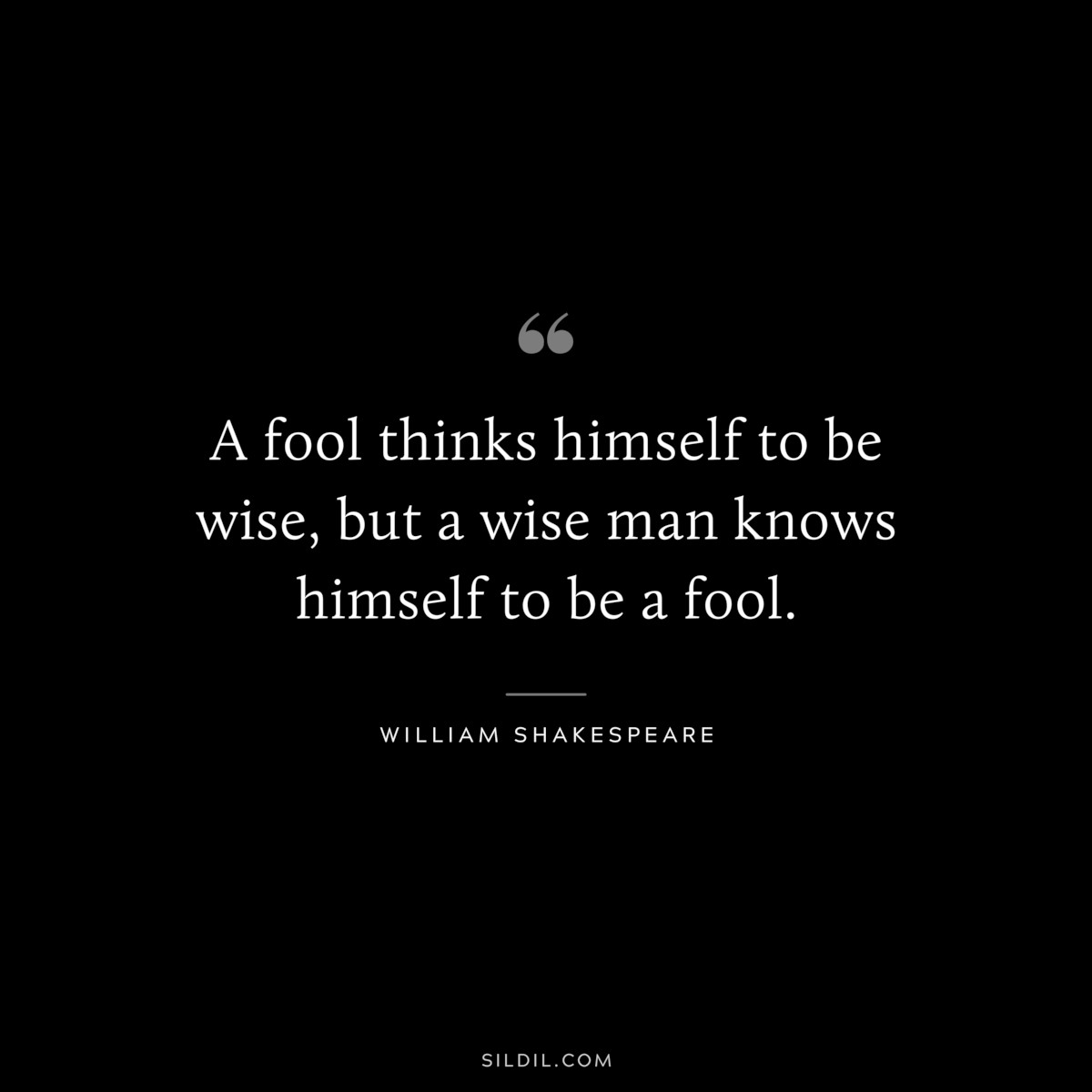 A fool thinks himself to be wise, but a wise man knows himself to be a fool. ― William Shakespeare