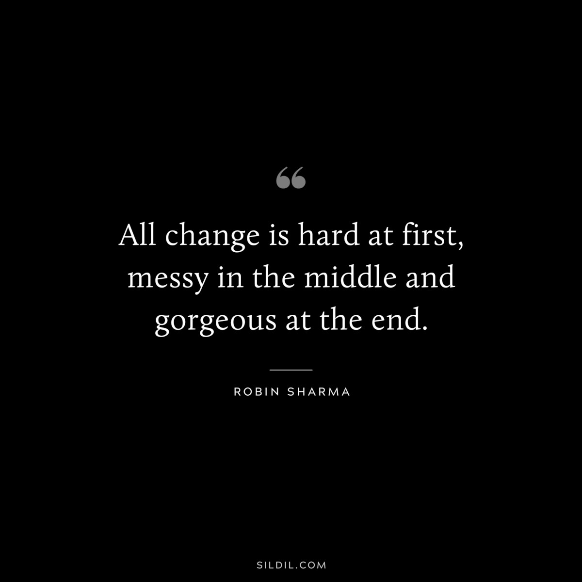 All change is hard at first, messy in the middle and gorgeous at the end. ― Robin Sharma