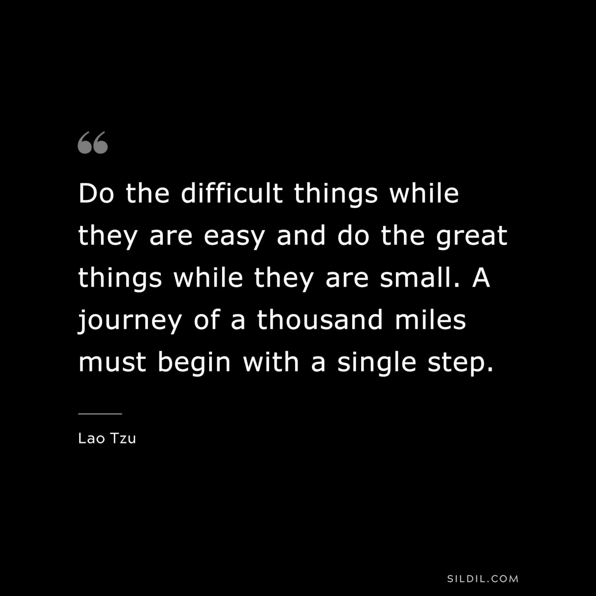 Do the difficult things while they are easy and do the great things while they are small. A journey of a thousand miles must begin with a single step. ― Lao Tzu
