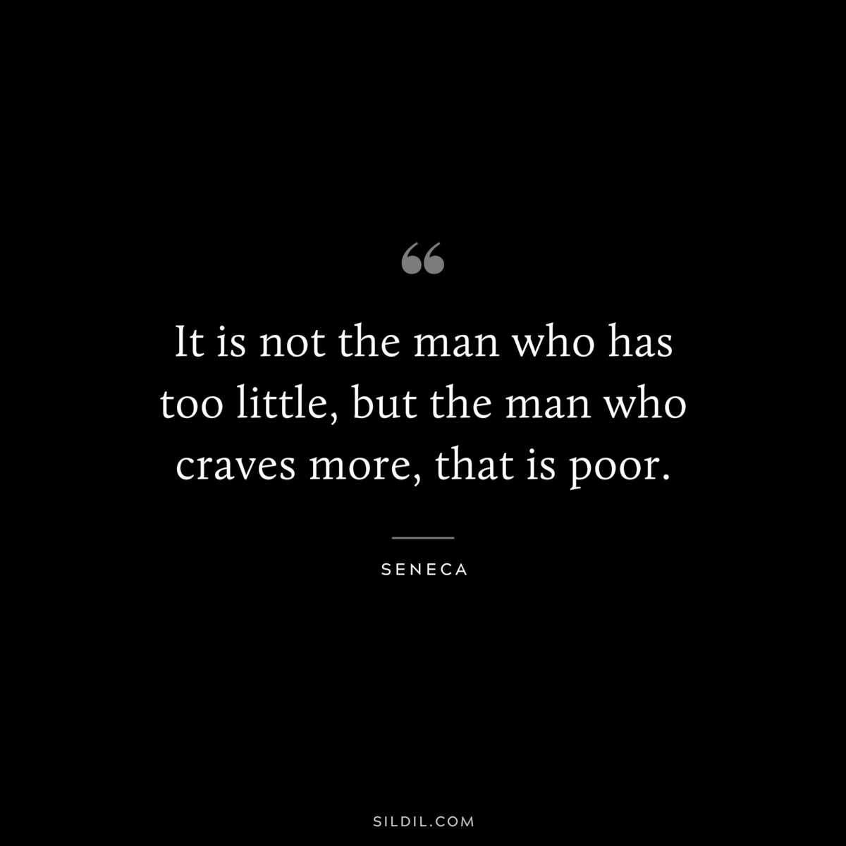 It is not the man who has too little, but the man who craves more, that is poor. ― Seneca