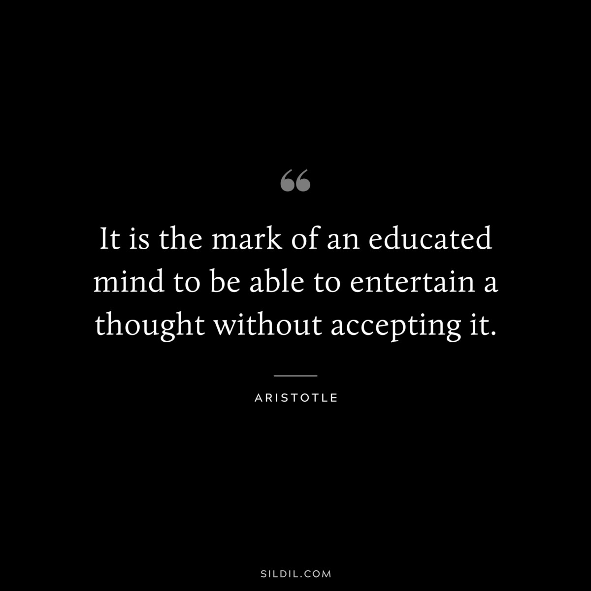 It is the mark of an educated mind to be able to entertain a thought without accepting it. ― Aristotle