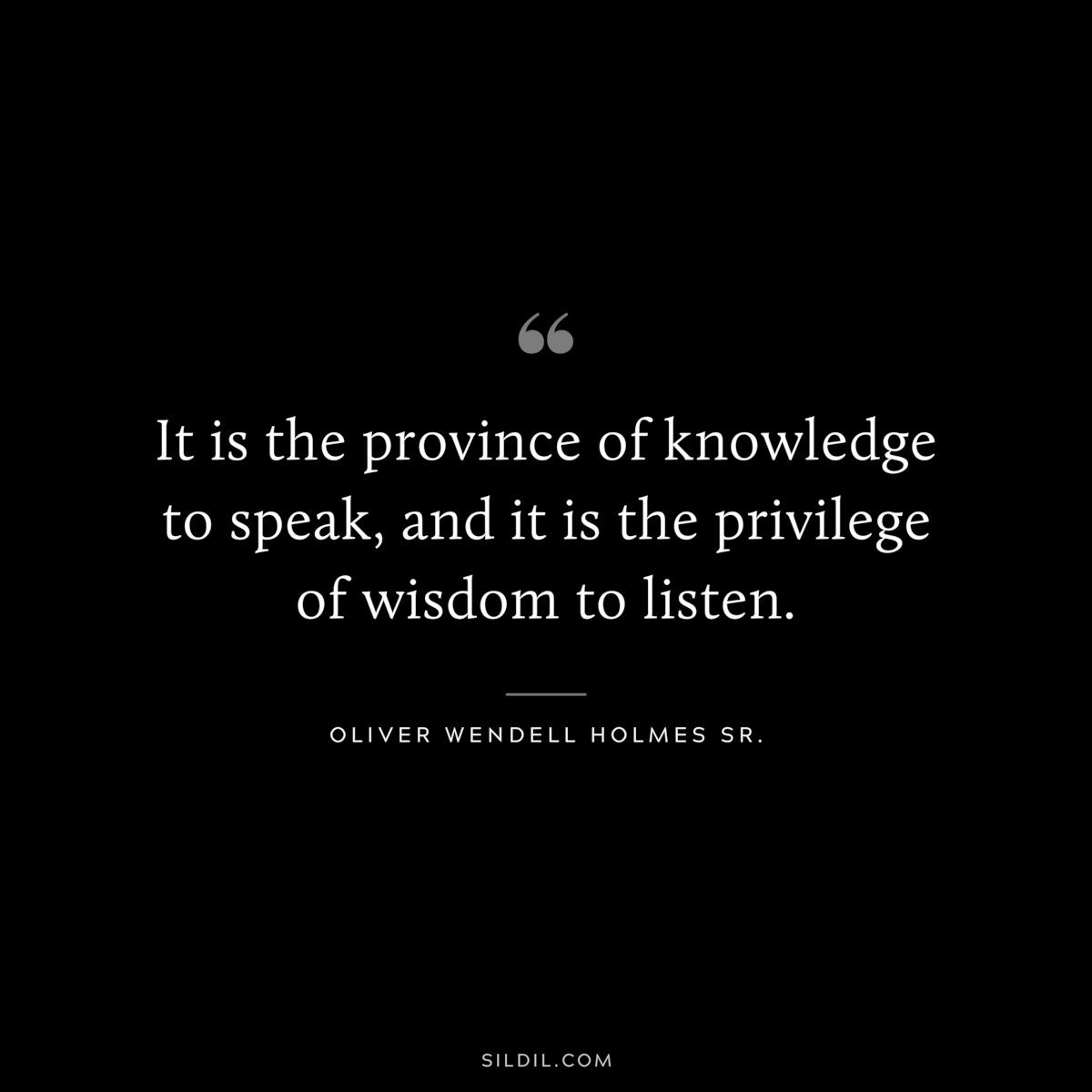 It is the province of knowledge to speak, and it is the privilege of wisdom to listen. ― Oliver Wendell Holmes Sr.