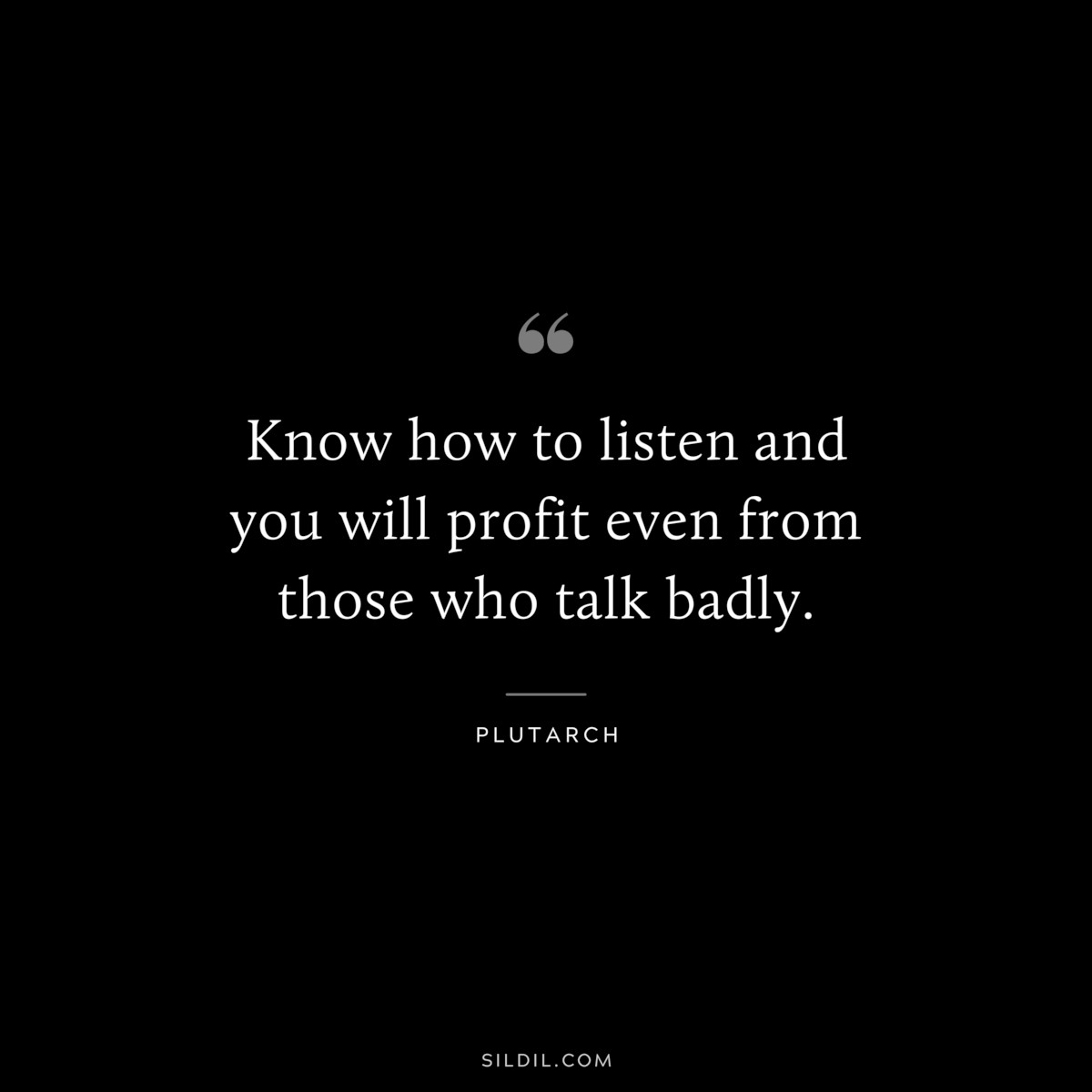 Know how to listen and you will profit even from those who talk badly. ― Plutarch