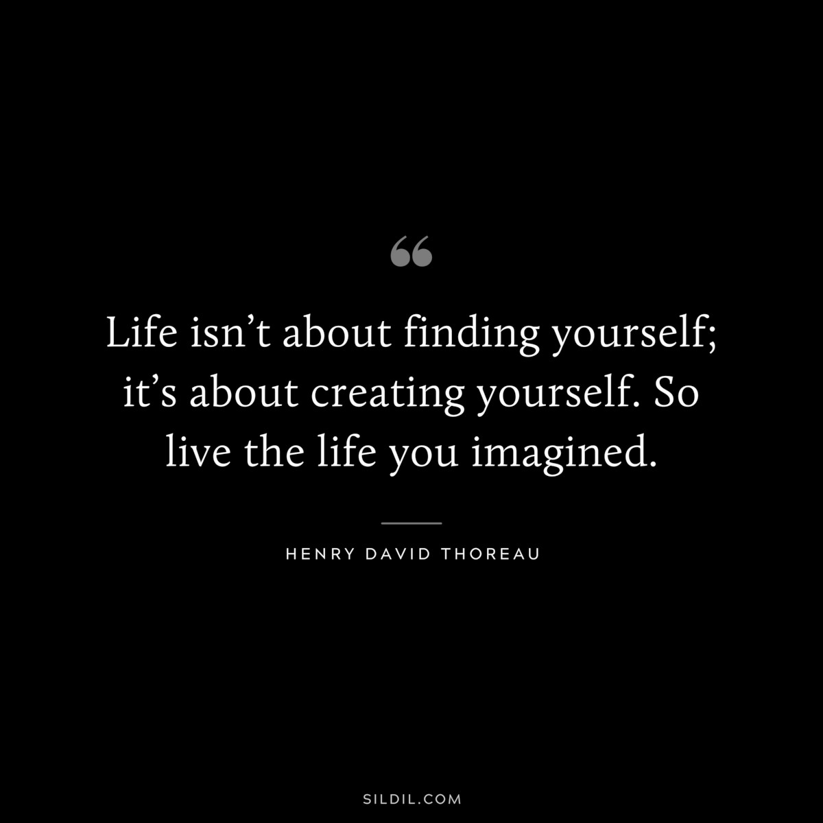 Life isn’t about finding yourself; it’s about creating yourself. So live the life you imagined. ― Henry David Thoreau