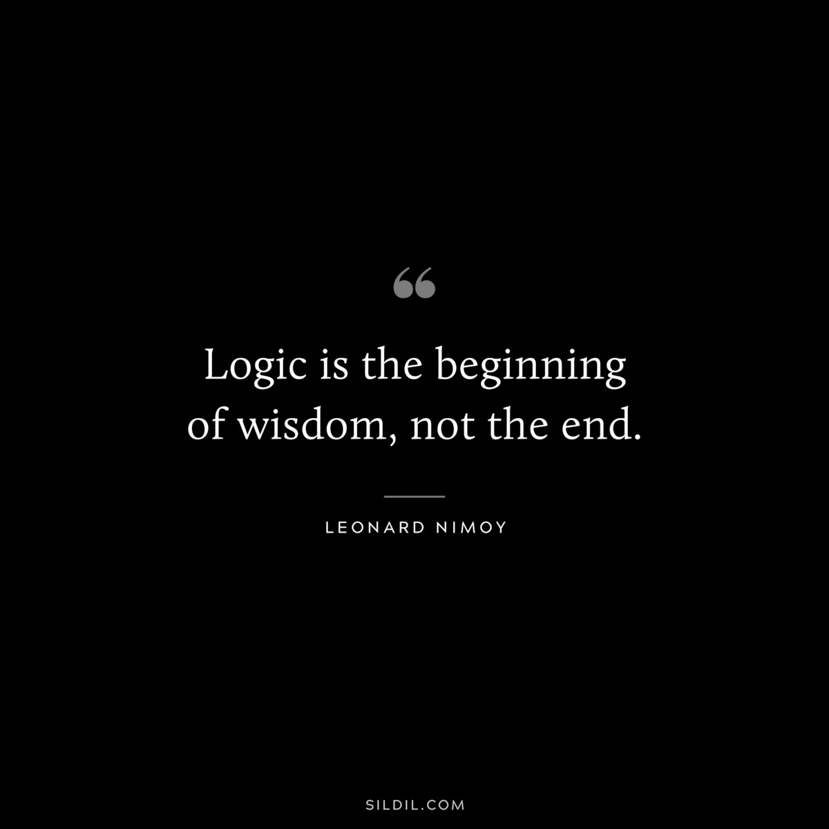 Logic is the beginning of wisdom, not the end. ― Leonard Nimoy