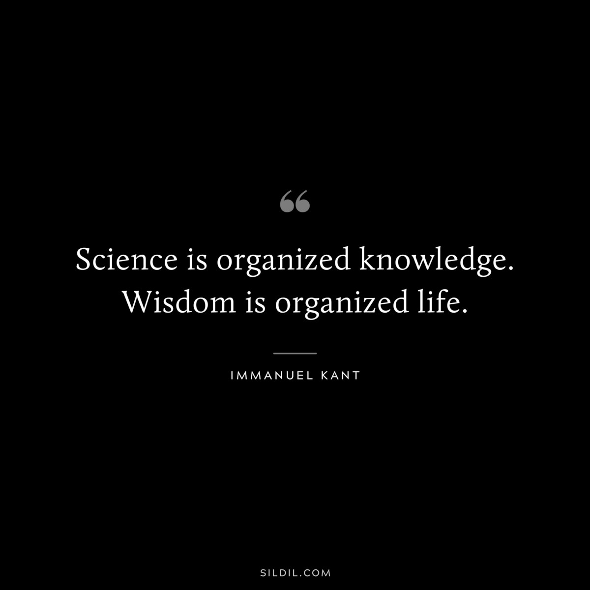 Science is organized knowledge. Wisdom is organized life. ― Immanuel Kant