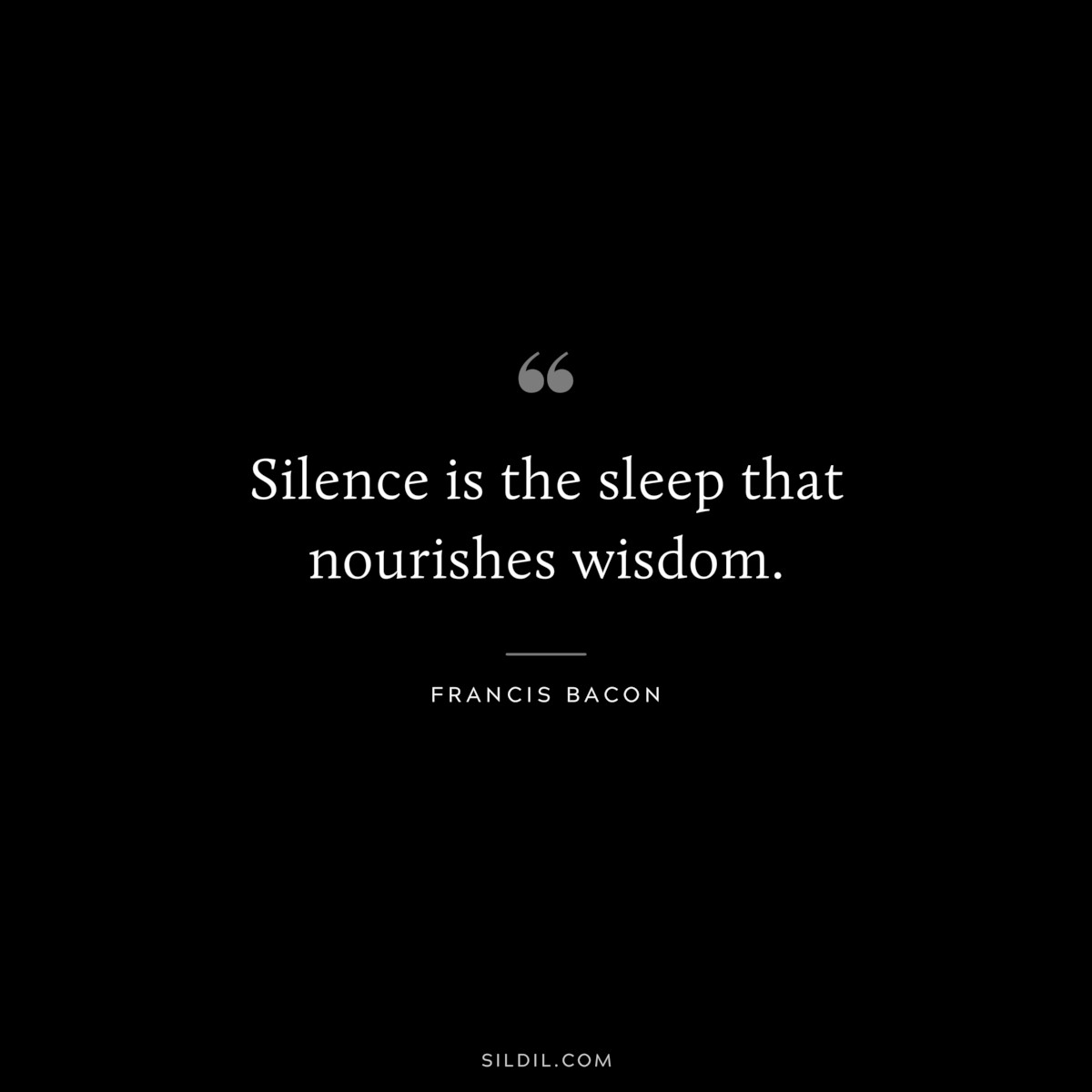 Silence is the sleep that nourishes wisdom. ― Francis Bacon