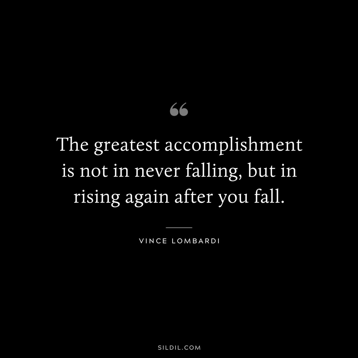 The greatest accomplishment is not in never falling, but in rising again after you fall. ― Vince Lombardi