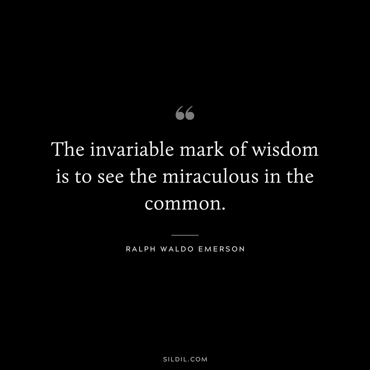 The invariable mark of wisdom is to see the miraculous in the common. ― Ralph Waldo Emerson