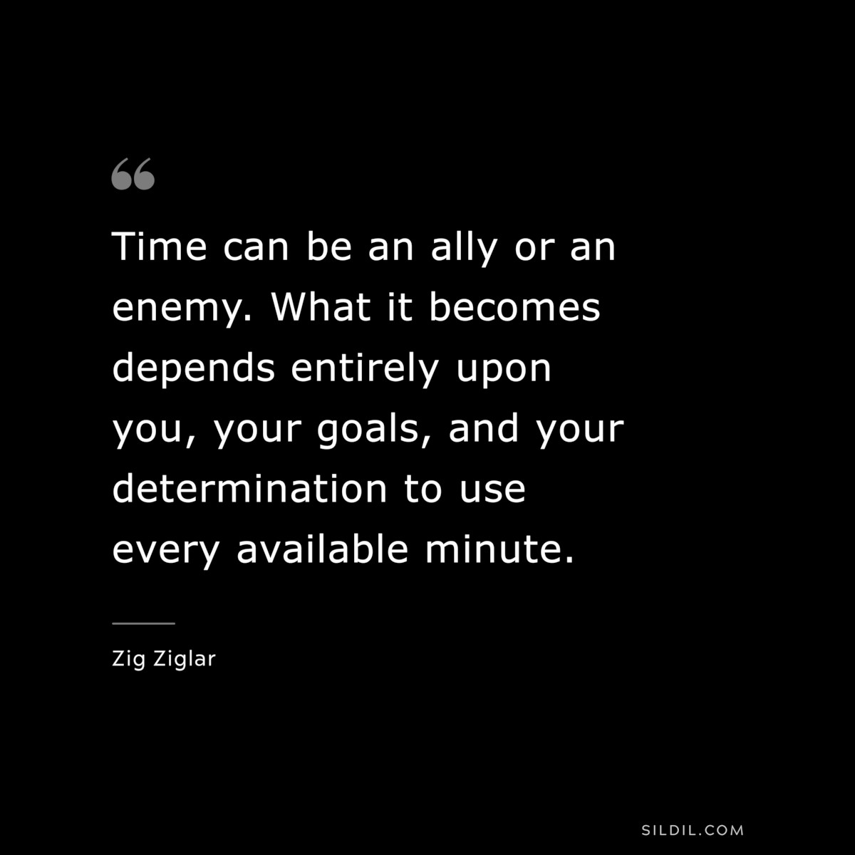 Time can be an ally or an enemy. What it becomes depends entirely upon you, your goals, and your determination to use every available minute. ― Zig Ziglar