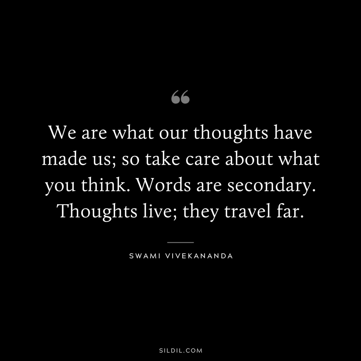 We are what our thoughts have made us; so take care about what you think. Words are secondary. Thoughts live; they travel far. ― Swami Vivekananda