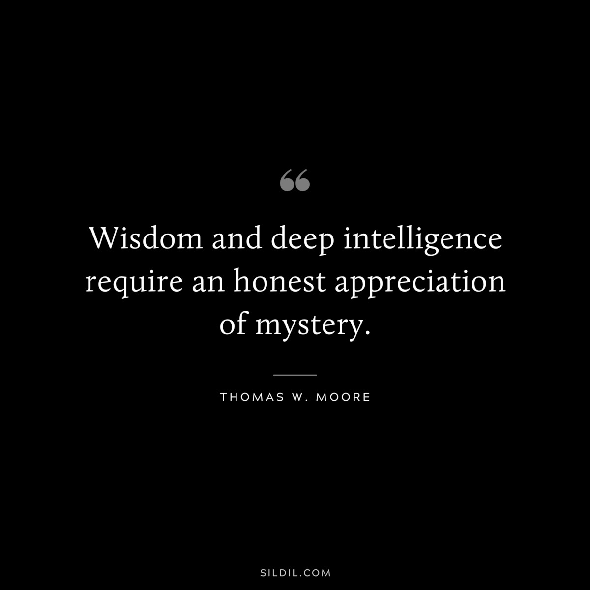 Wisdom and deep intelligence require an honest appreciation of mystery. ― Thomas W. Moore
