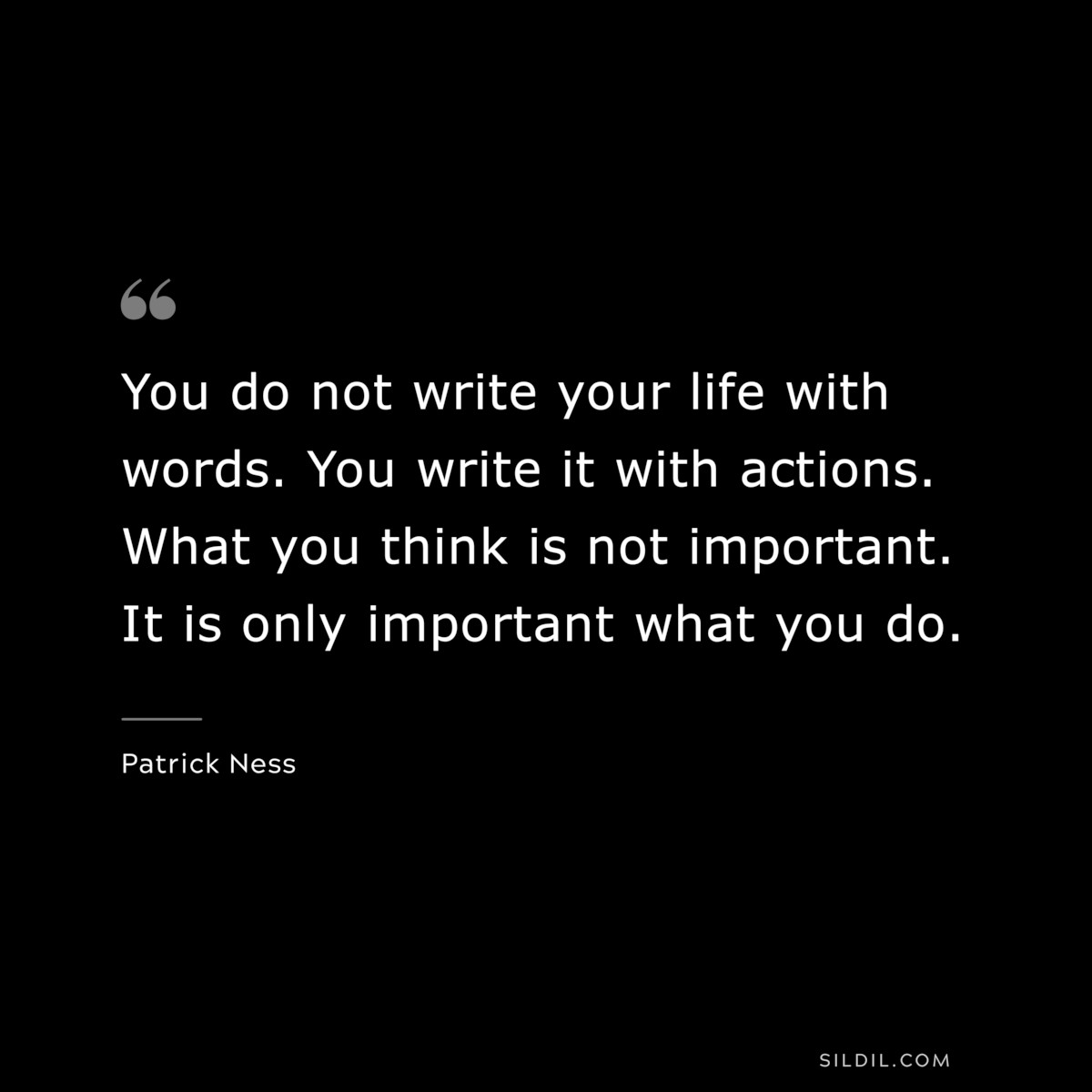 You do not write your life with words. You write it with actions. What you think is not important. It is only important what you do. ― Patrick Ness