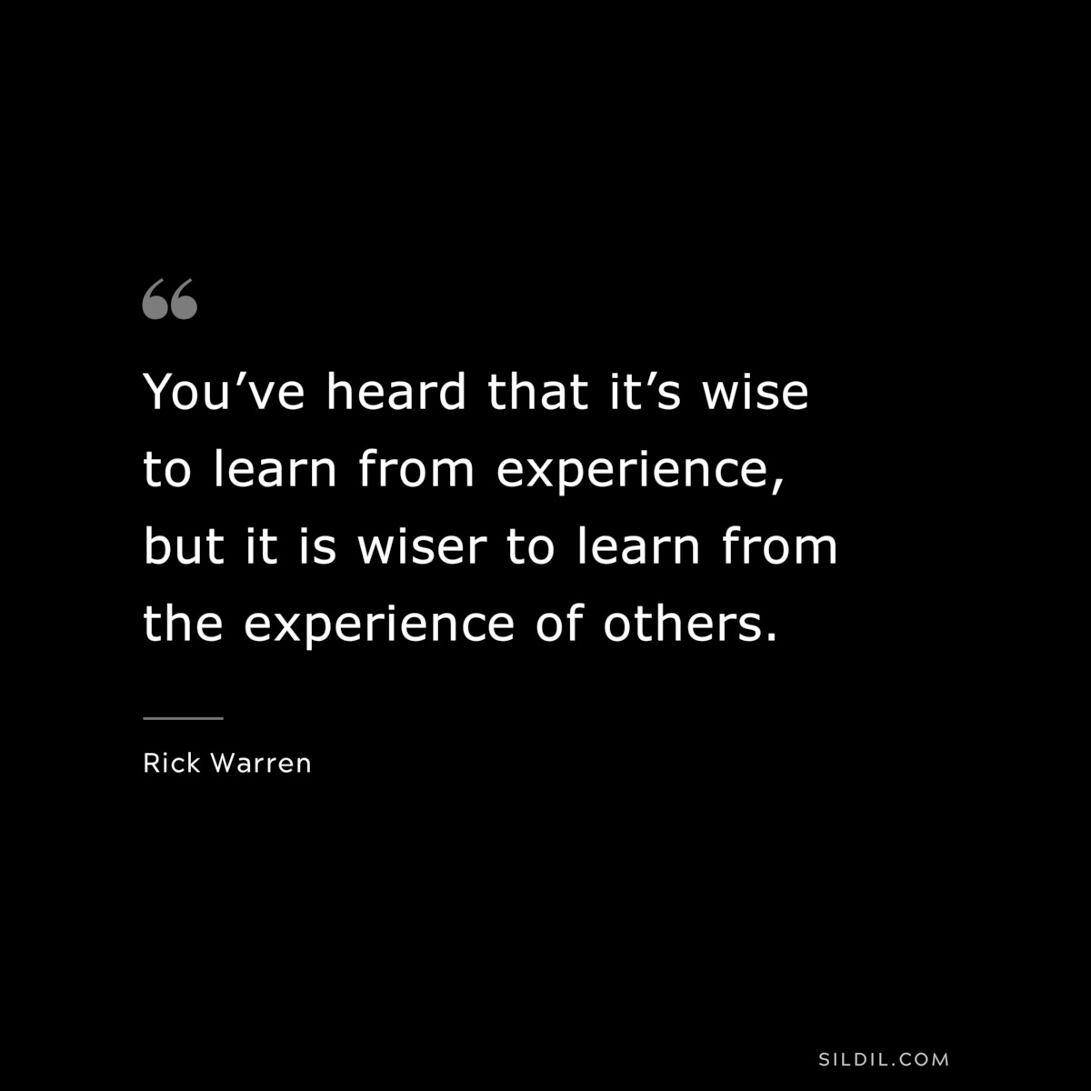 You’ve heard that it’s wise to learn from experience, but it is wiser to learn from the experience of others. ― Rick Warren