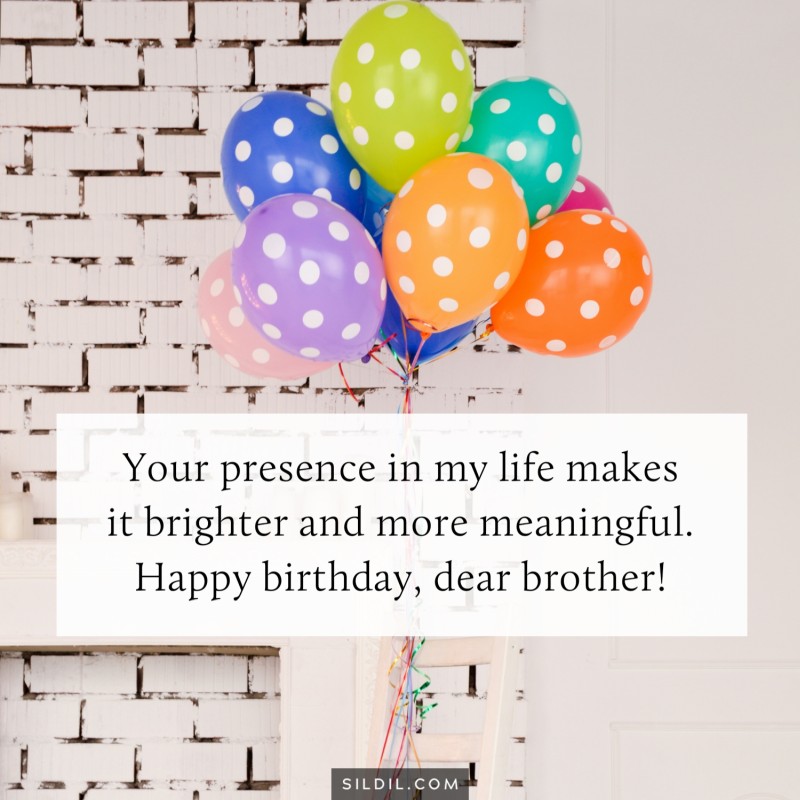 Your presence in my life makes it brighter and more meaningful. Happy birthday, dear brother!