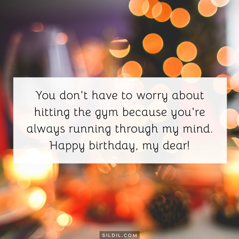 You don't have to worry about hitting the gym because you're always running through my mind. Happy birthday, my dear!