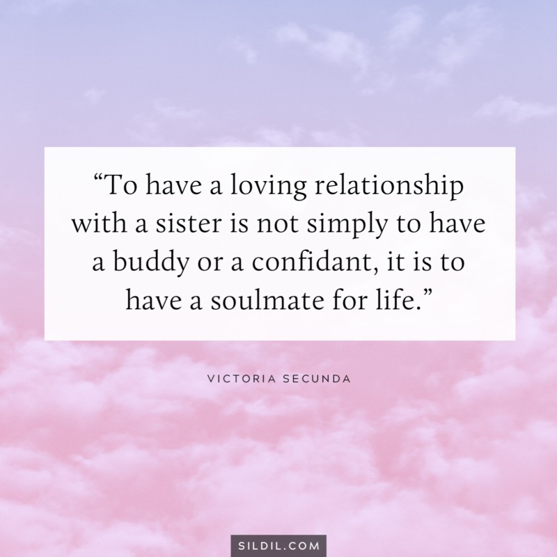 To have a loving relationship with a sister is not simply to have a buddy or a confidant, it is to have a soulmate for life. ― Victoria Secunda