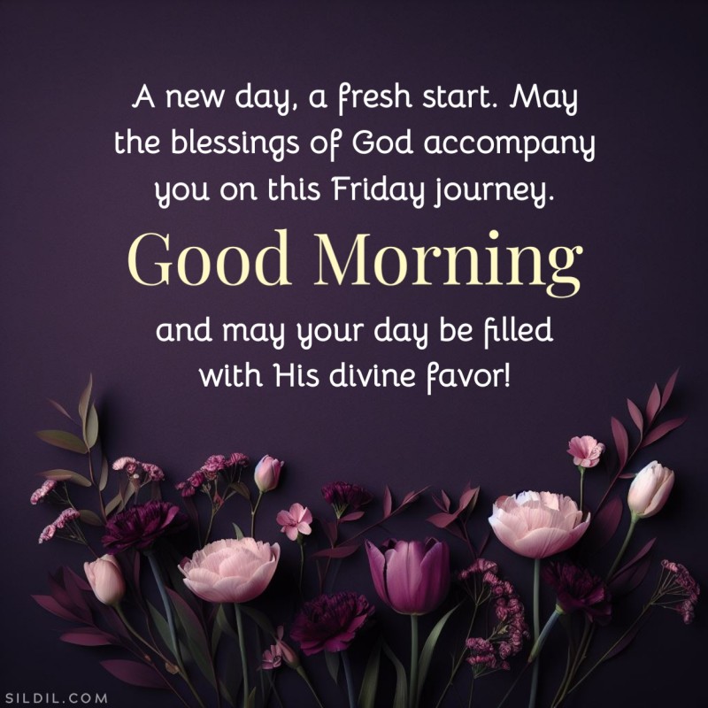 A new day, a fresh start. May the blessings of God accompany you on this Friday journey. Good morning and may your day be filled with His divine favor!