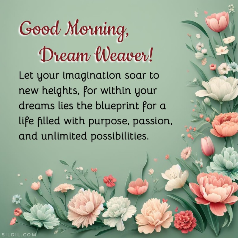 Good morning, dream weaver! Let your imagination soar to new heights, for within your dreams lies the blueprint for a life filled with purpose, passion, and unlimited possibilities.