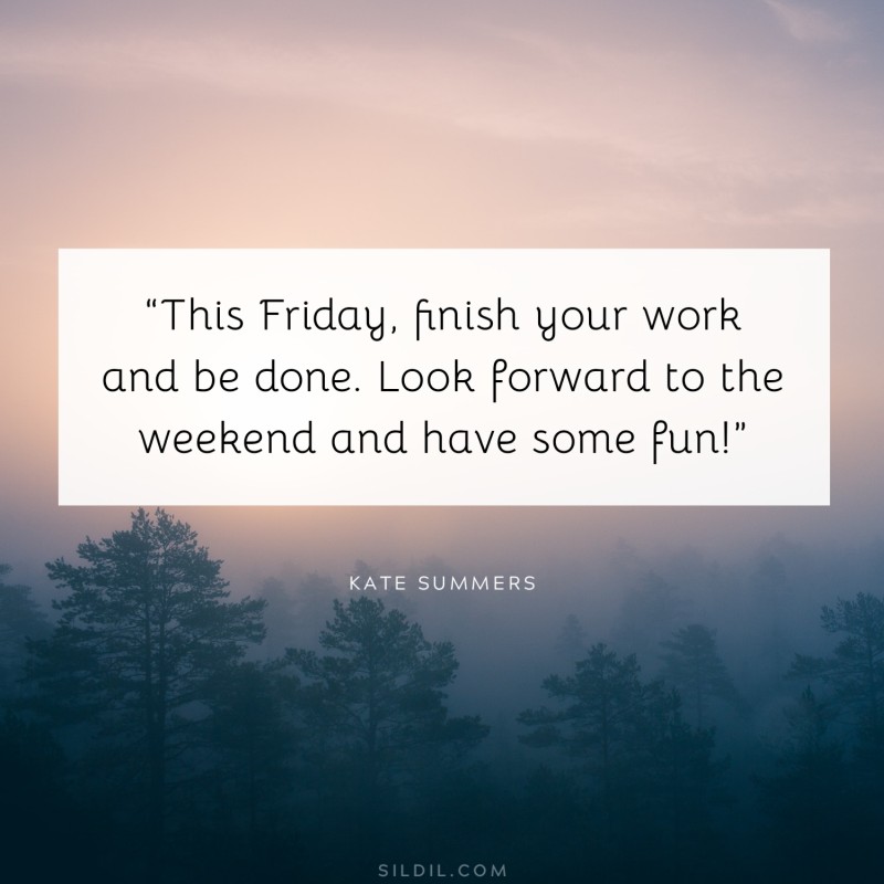 “This Friday, finish your work and be done. Look forward to the weekend and have some fun!” — Kate Summers