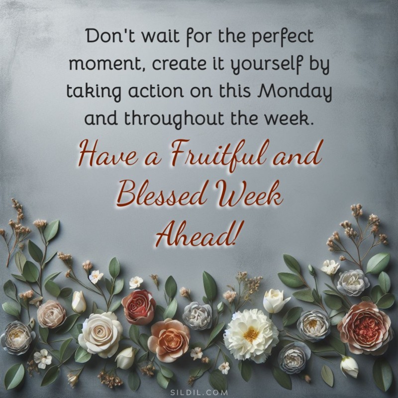 Don't wait for the perfect moment, create it yourself by taking action on this Monday and throughout the week. Have a fruitful and blessed week ahead!