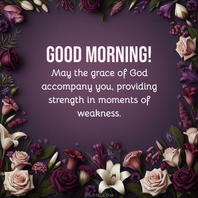 Good morning! May the grace of God accompany you, providing strength in moments of weakness.