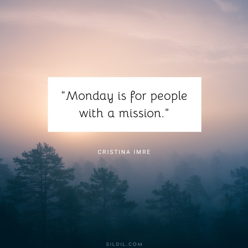 “Monday is for people with a mission.” ― Cristina Imre