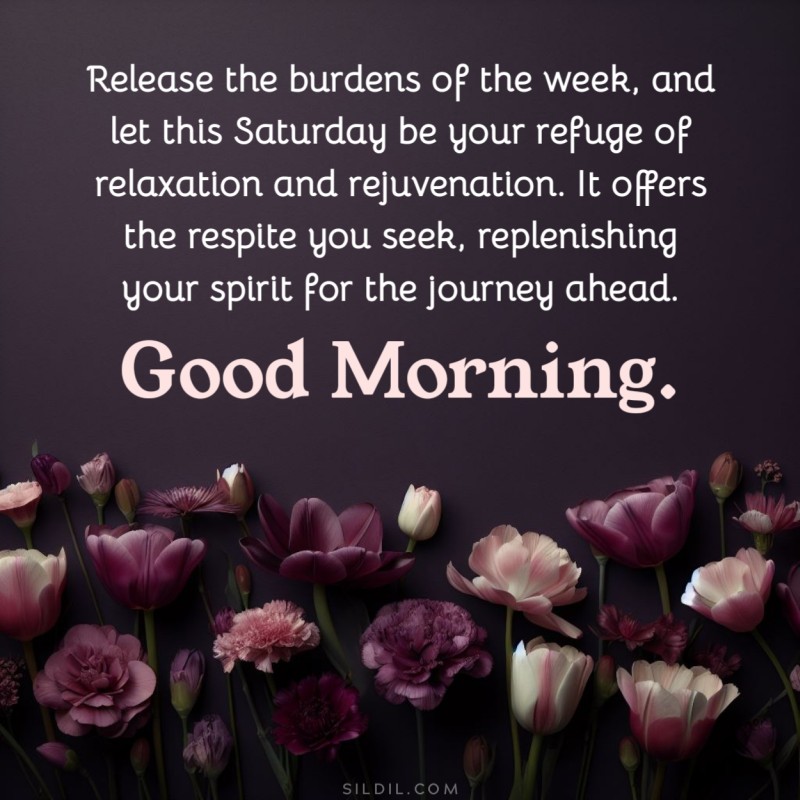Release the burdens of the week, and let this Saturday be your refuge of relaxation and rejuvenation. It offers the respite you seek, replenishing your spirit for the journey ahead. Good morning.