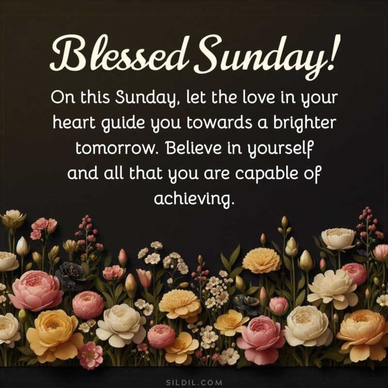 On this Sunday, let the love in your heart guide you towards a brighter tomorrow. Believe in yourself and all that you are capable of achieving. Blessed Sunday!