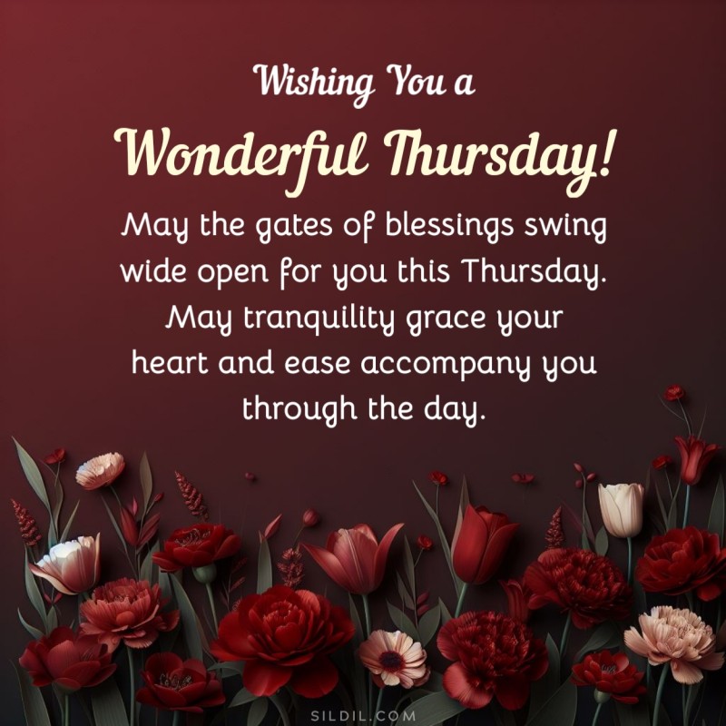 May the gates of blessings swing wide open for you this Thursday. May tranquility grace your heart and ease accompany you through the day. Wishing you a wonderful Thursday!