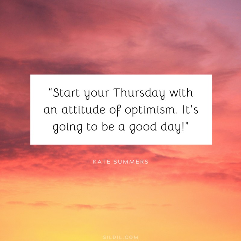 “Start your Thursday with an attitude of optimism. It’s going to be a good day!” ― Kate Summers