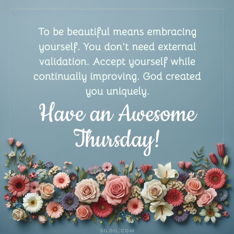 To be beautiful means embracing yourself. You don't need external validation. Accept yourself while continually improving. God created you uniquely. Have an awesome Thursday!