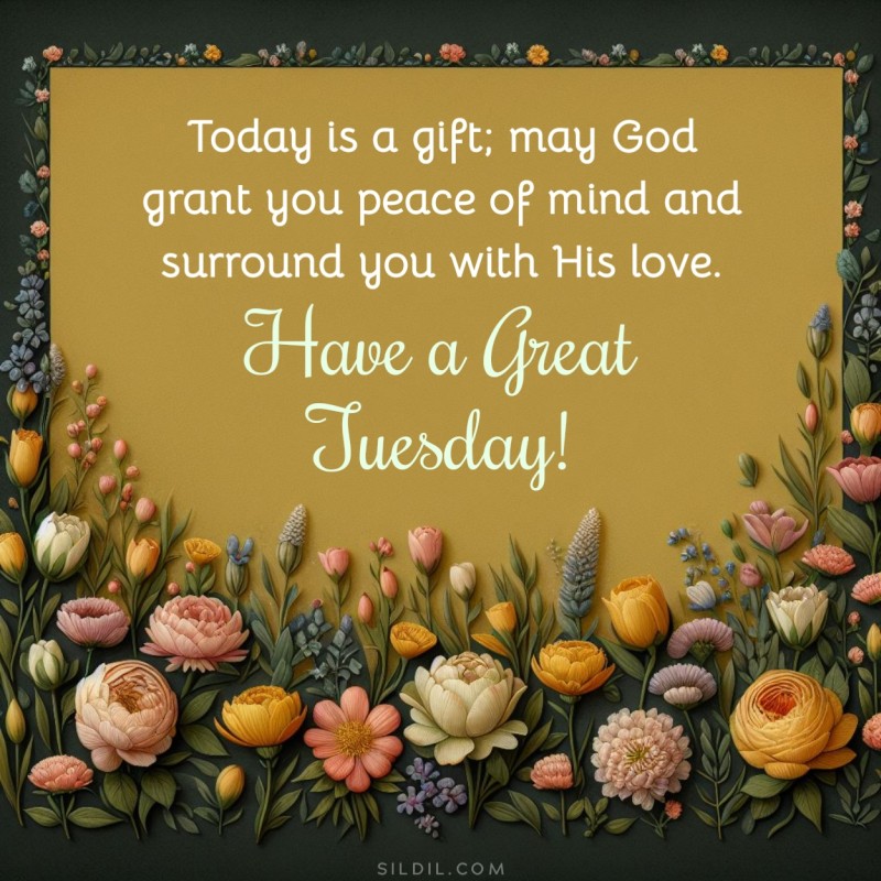 Today is a gift; may God grant you peace of mind and surround you with His love. Have a Great Tuesday!