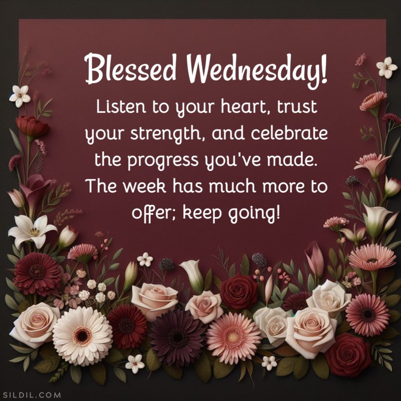 Blessed Wednesday! Listen to your heart, trust your strength, and celebrate the progress you've made. The week has much more to offer; keep going!