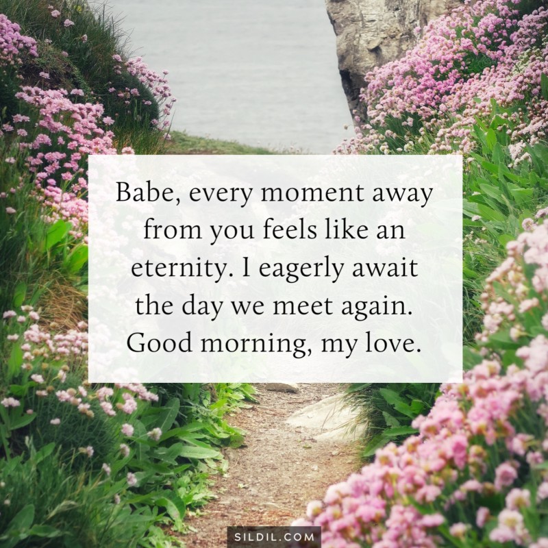 Babe, every moment away from you feels like an eternity. I eagerly await the day we meet again. Good morning, my love.