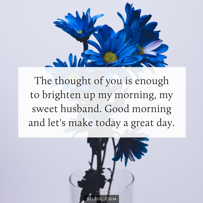 The thought of you is enough to brighten up my morning, my sweet husband. Good morning and let's make today a great day.