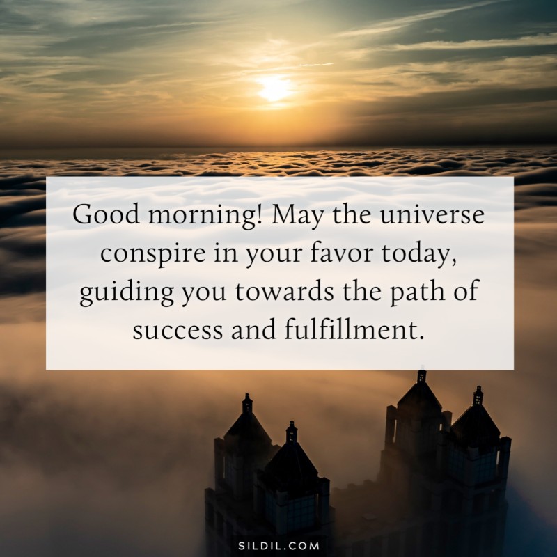 Good morning! May the universe conspire in your favor today, guiding you towards the path of success and fulfillment.
