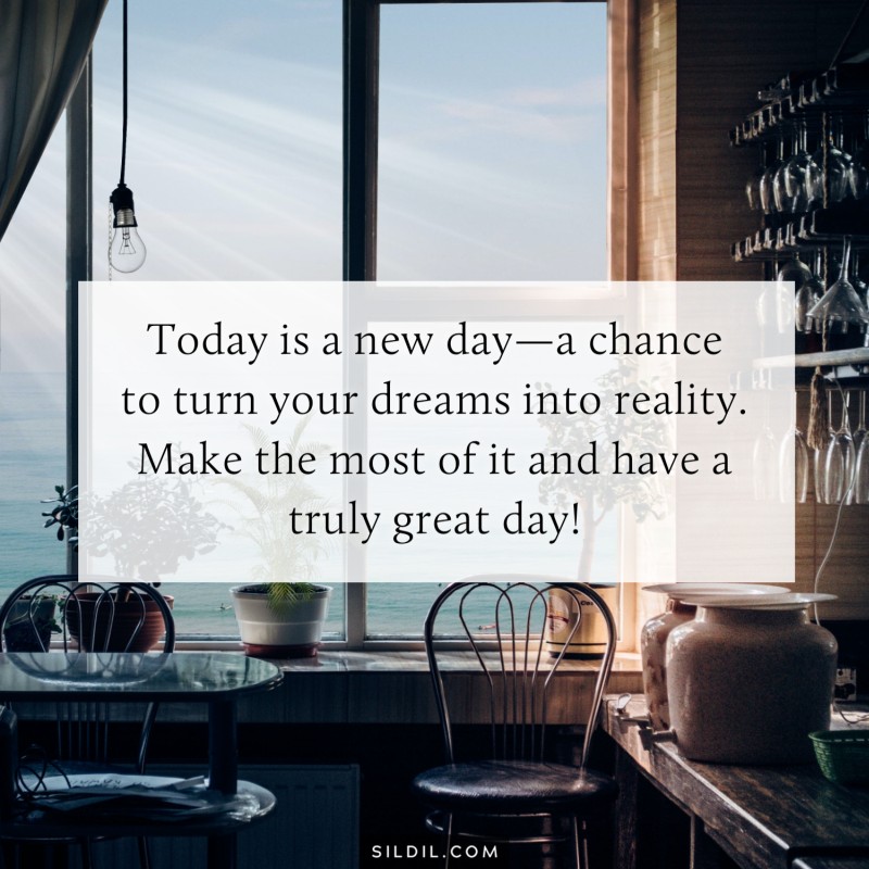 Today is a new day—a chance to turn your dreams into reality. Make the most of it and have a truly great day!