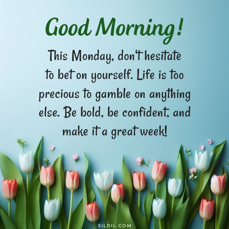 Good morning! This Monday, don't hesitate to bet on yourself. Life is too precious to gamble on anything else. Be bold, be confident, and make it a great week!