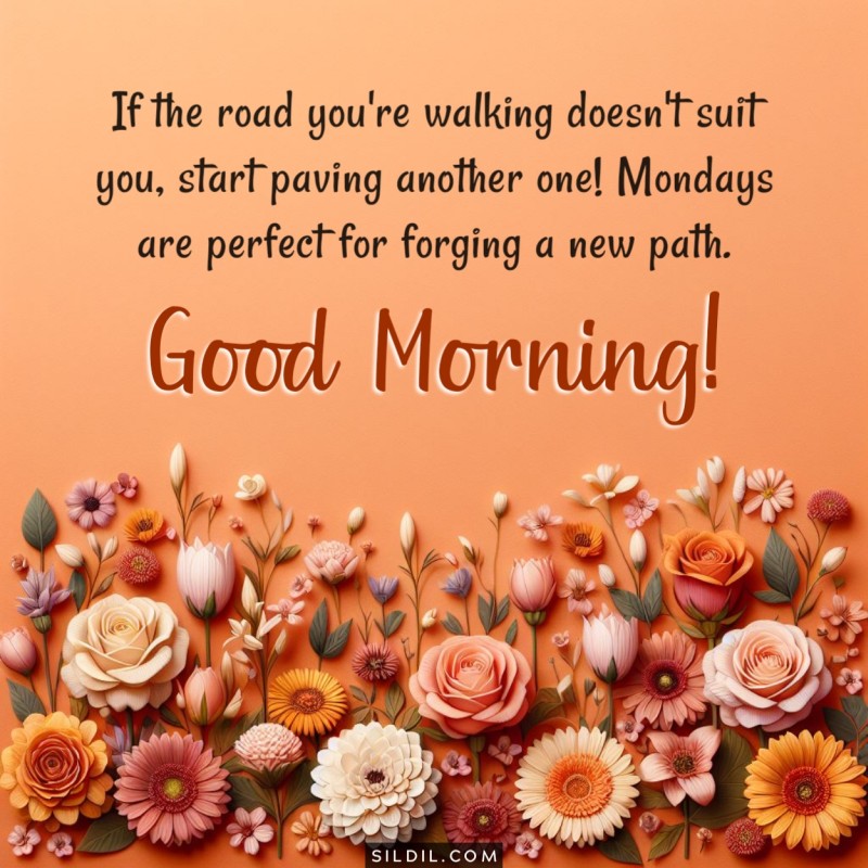 If the road you're walking doesn't suit you, start paving another one! Mondays are perfect for forging a new path. Good morning!